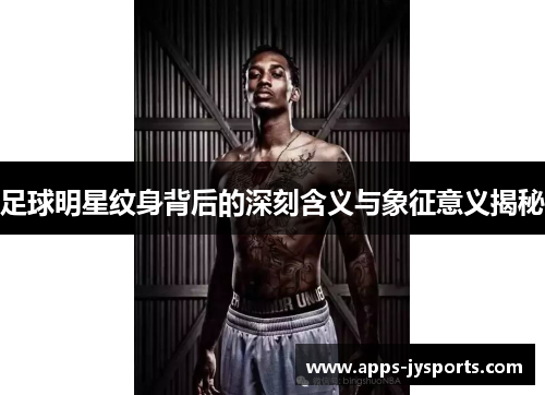 足球明星纹身背后的深刻含义与象征意义揭秘
