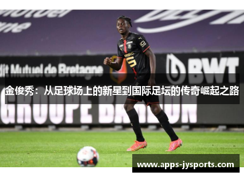 金俊秀：从足球场上的新星到国际足坛的传奇崛起之路