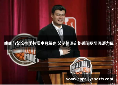 姚明与父亲携手共赏岁月荣光 父子情深定格瞬间尽显温暖力量