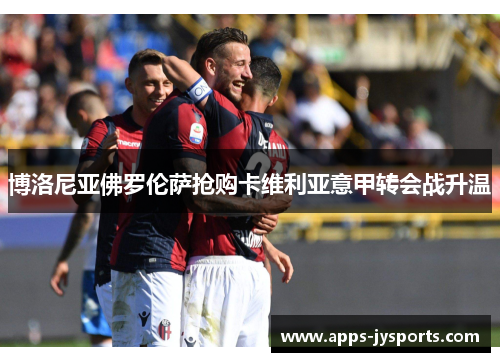 博洛尼亚佛罗伦萨抢购卡维利亚意甲转会战升温