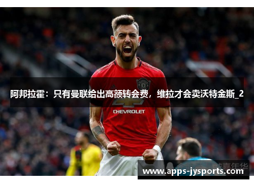 阿邦拉霍：只有曼联给出高额转会费，维拉才会卖沃特金斯_2